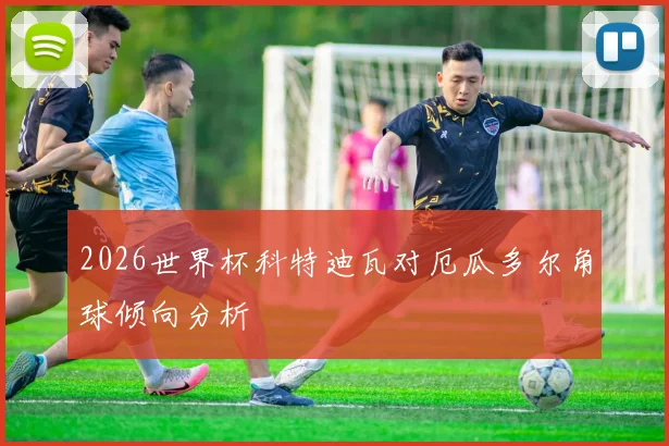 2026世界杯科特迪瓦对厄瓜多尔角球倾向分析