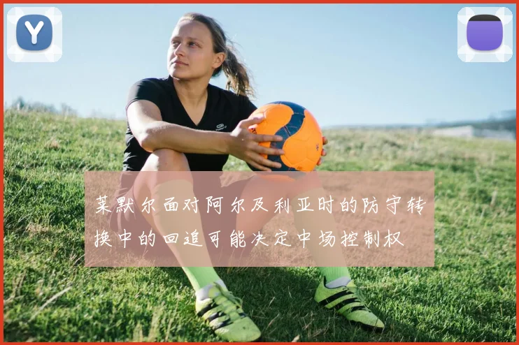 莱默尔面对阿尔及利亚时的防守转换中的回追可能决定中场控制权