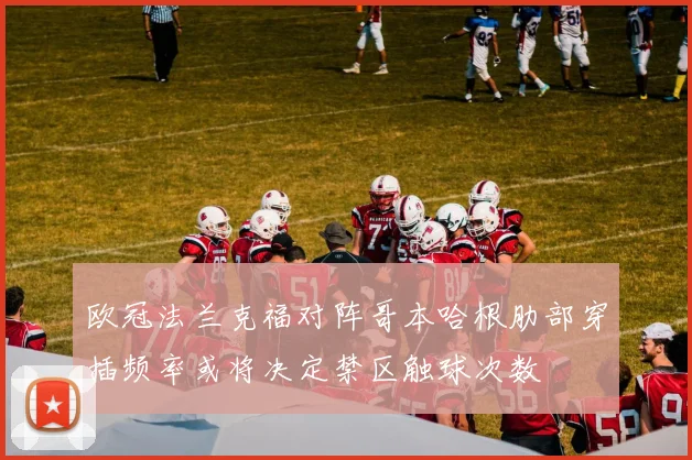 欧冠法兰克福对阵哥本哈根肋部穿插频率或将决定禁区触球次数