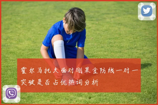 霍尔马托夫面对刚果金防线一对一突破是否占优热词分析