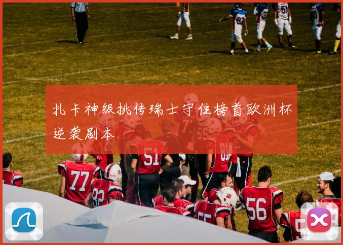 扎卡神级挑传瑞士守住榜首欧洲杯逆袭剧本
