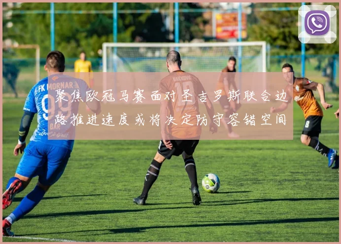 聚焦欧冠马赛面对圣吉罗斯联合边路推进速度或将决定防守容错空间