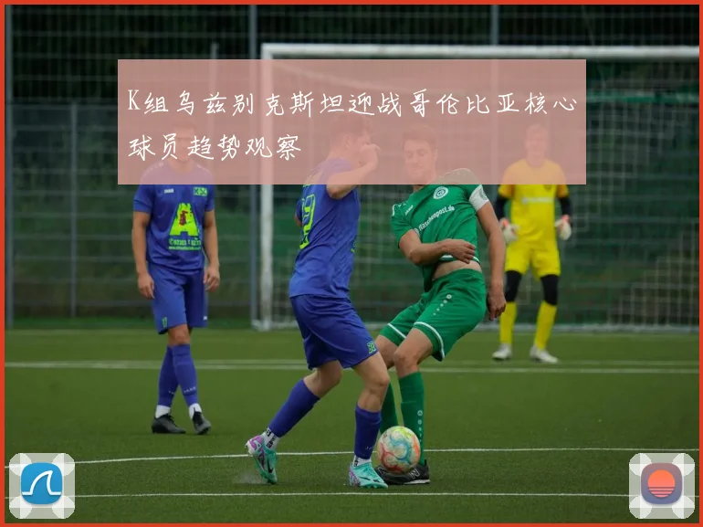 K组乌兹别克斯坦迎战哥伦比亚核心球员趋势观察