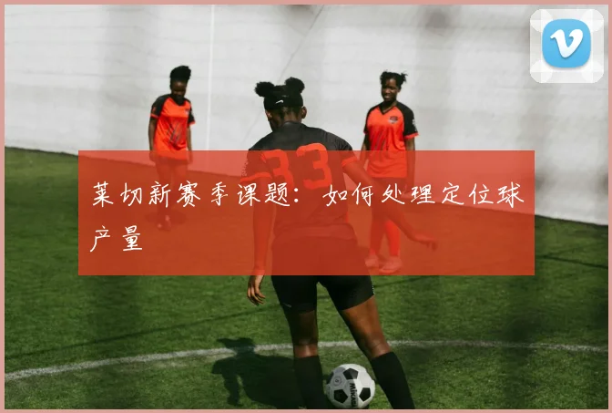 莱切新赛季课题：如何处理定位球产量