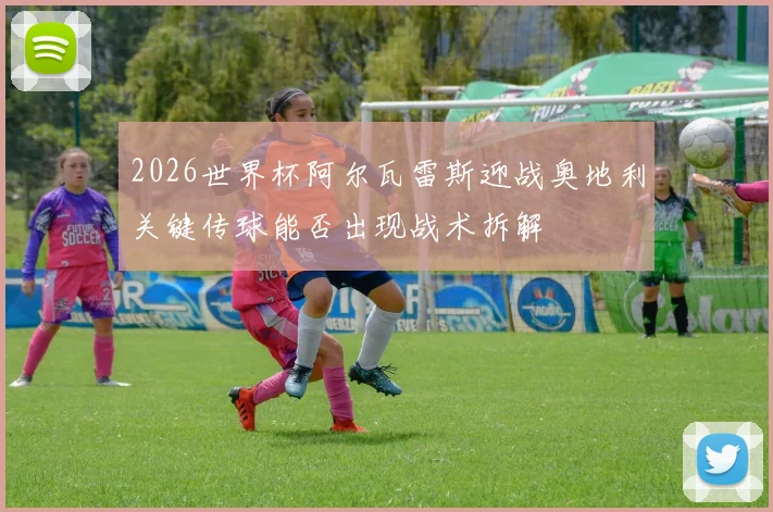 2026世界杯阿尔瓦雷斯迎战奥地利关键传球能否出现战术拆解
