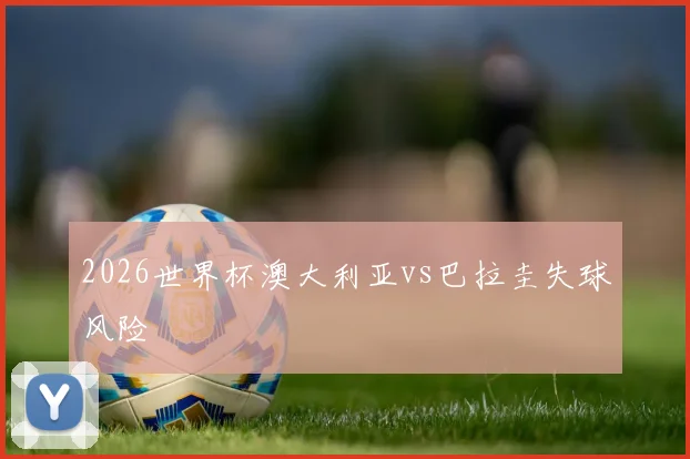 2026世界杯澳大利亚vs巴拉圭失球风险