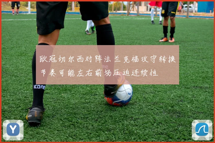 欧冠切尔西对阵法兰克福攻守转换节奏可能左右前场压迫连续性
