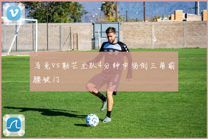 马竞vs勒芒主队4分钟中场倒三角前腰破门