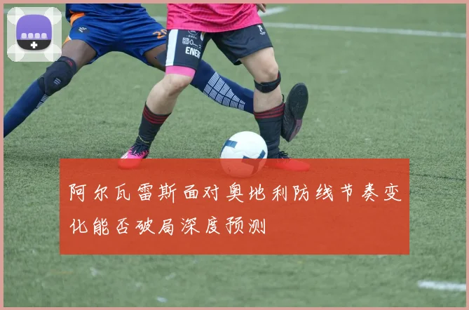阿尔瓦雷斯面对奥地利防线节奏变化能否破局深度预测