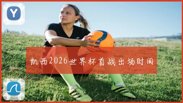 凯西2026世界杯首战出场时间