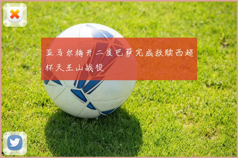 亚马尔梅开二度巴萨完成救赎西超杯天王山战役