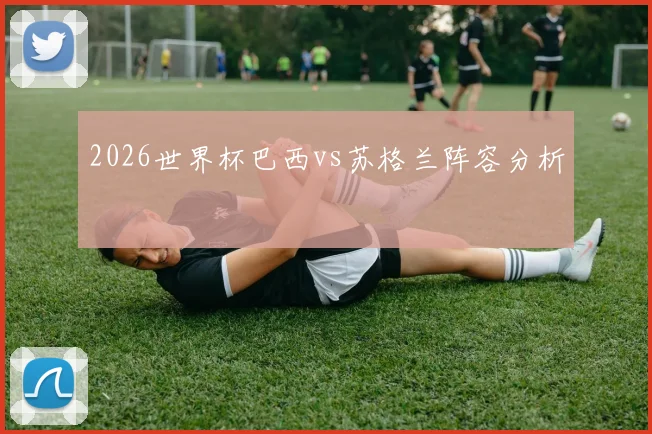 2026世界杯巴西vs苏格兰阵容分析