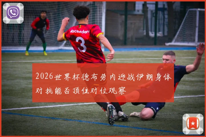 2026世界杯德布劳内迎战伊朗身体对抗能否顶住对位观察