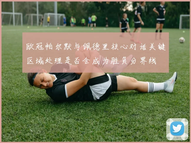 欧冠帕尔默与佩德里核心对话关键区域处理是否会成为胜负分界线
