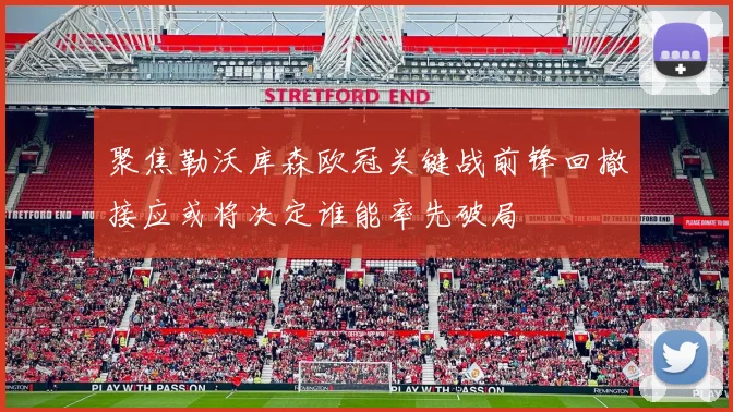 聚焦勒沃库森欧冠关键战前锋回撤接应或将决定谁能率先破局