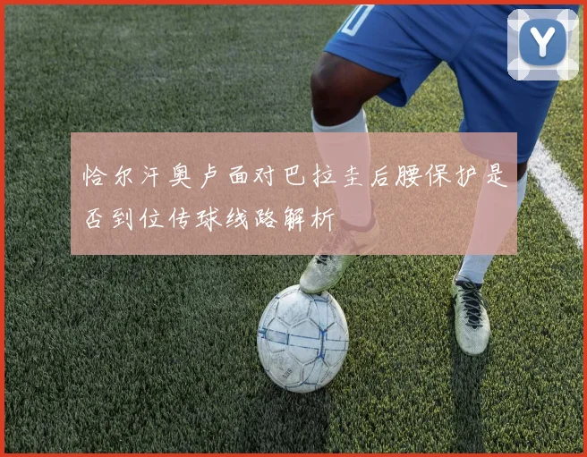 恰尔汗奥卢面对巴拉圭后腰保护是否到位传球线路解析