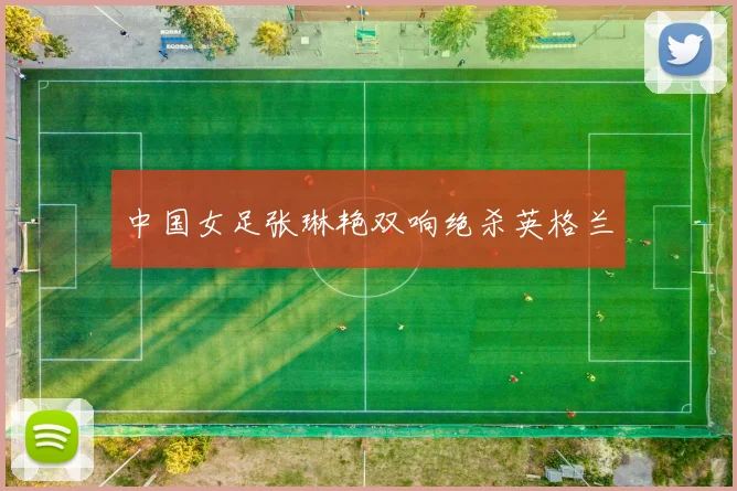 中国女足张琳艳双响绝杀英格兰
