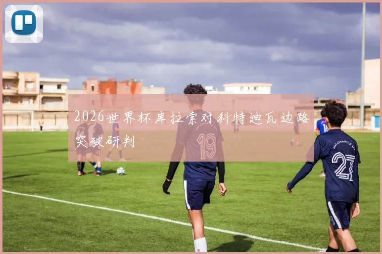 2026世界杯库拉索对科特迪瓦边路突破研判