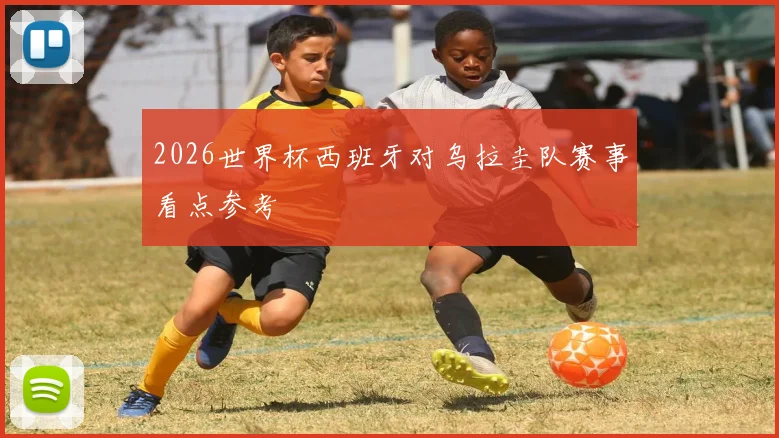 2026世界杯西班牙对乌拉圭队赛事看点参考