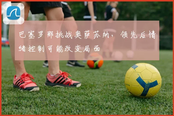 巴塞罗那挑战奥萨苏纳，领先后情绪控制可能改变局面