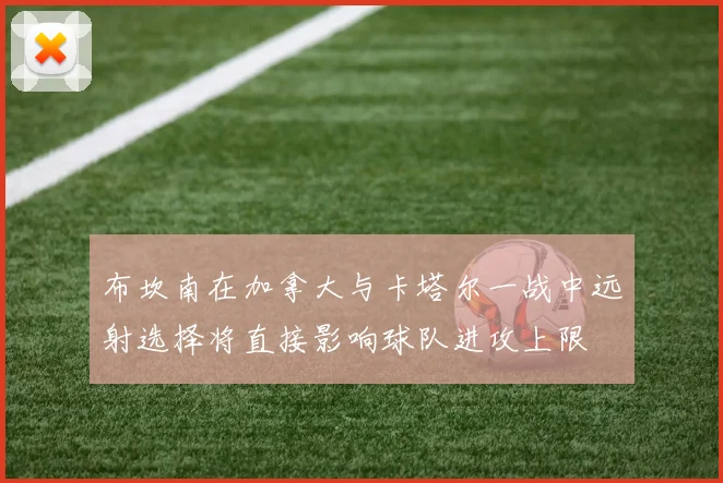 布坎南在加拿大与卡塔尔一战中远射选择将直接影响球队进攻上限
