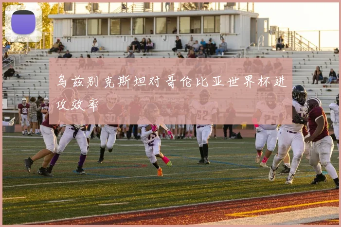 乌兹别克斯坦对哥伦比亚世界杯进攻效率