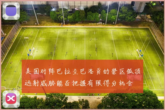 美国对阵巴拉圭巴洛贡的禁区弧顶远射威胁能否把握有限得分机会