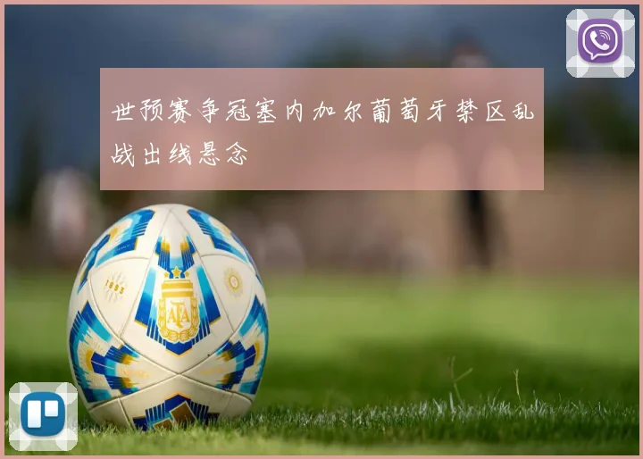 世预赛争冠塞内加尔葡萄牙禁区乱战出线悬念