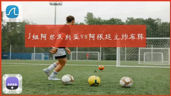 J组阿尔及利亚vs阿根廷主帅布阵
