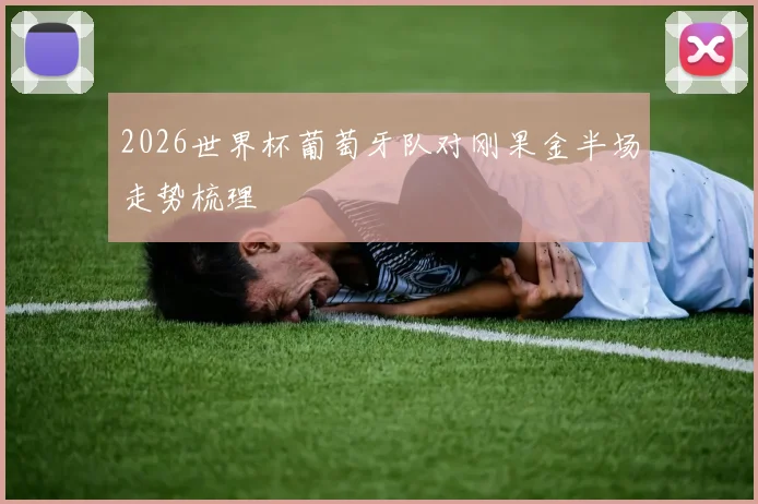 2026世界杯葡萄牙队对刚果金半场走势梳理