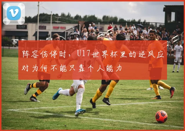 阵容伤停时，U17世界杯里的逆风应对为何不能只靠个人能力