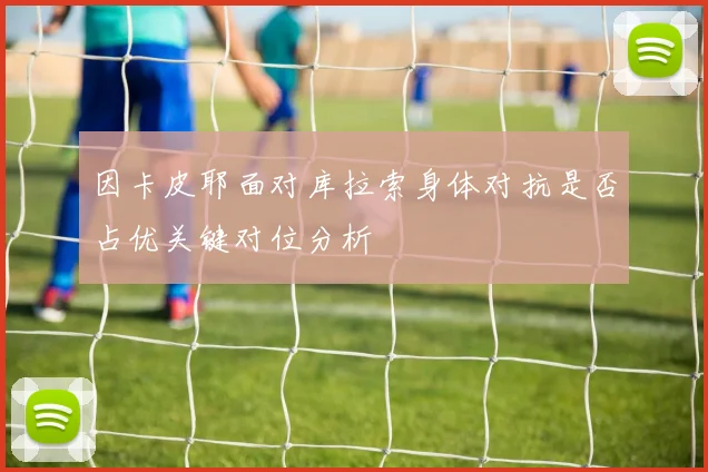 因卡皮耶面对库拉索身体对抗是否占优关键对位分析