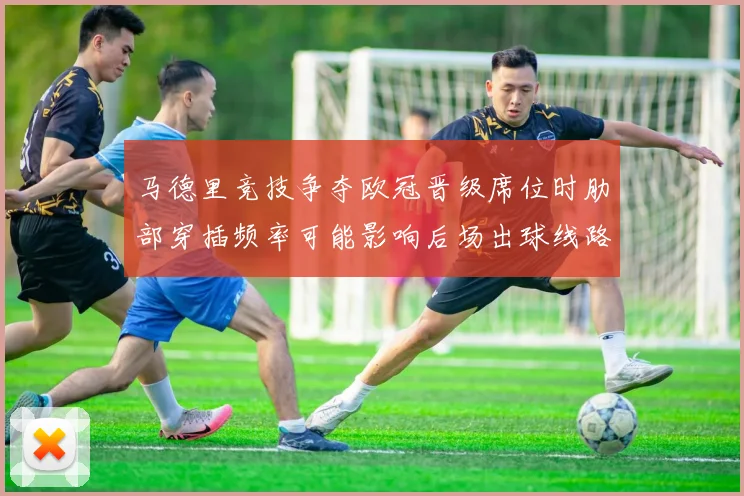 马德里竞技争夺欧冠晋级席位时肋部穿插频率可能影响后场出球线路