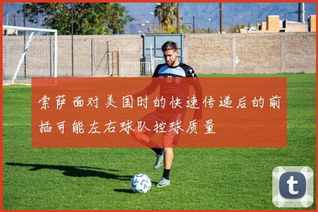 索萨面对美国时的快速传递后的前插可能左右球队控球质量