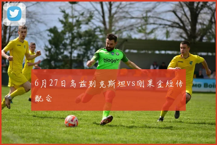 6月27日乌兹别克斯坦vs刚果金短传配合
