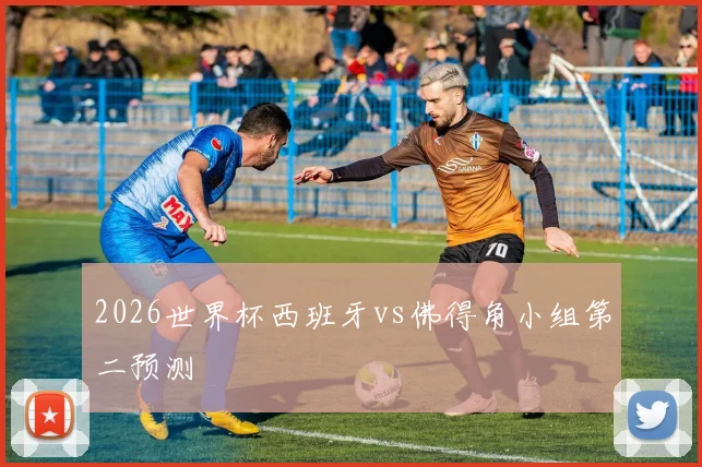 2026世界杯西班牙vs佛得角小组第二预测