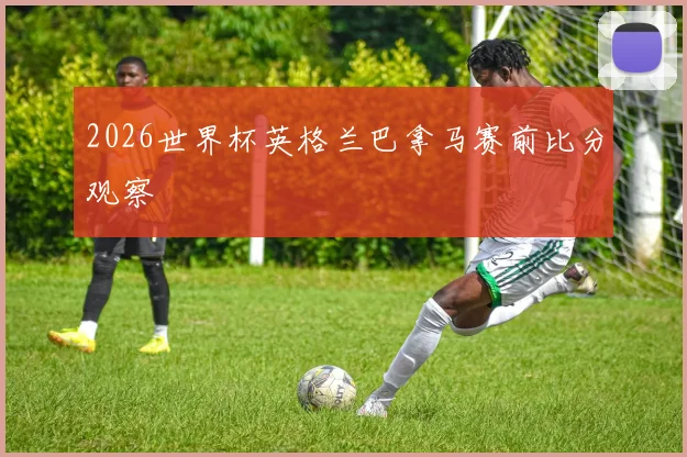 2026世界杯英格兰巴拿马赛前比分观察
