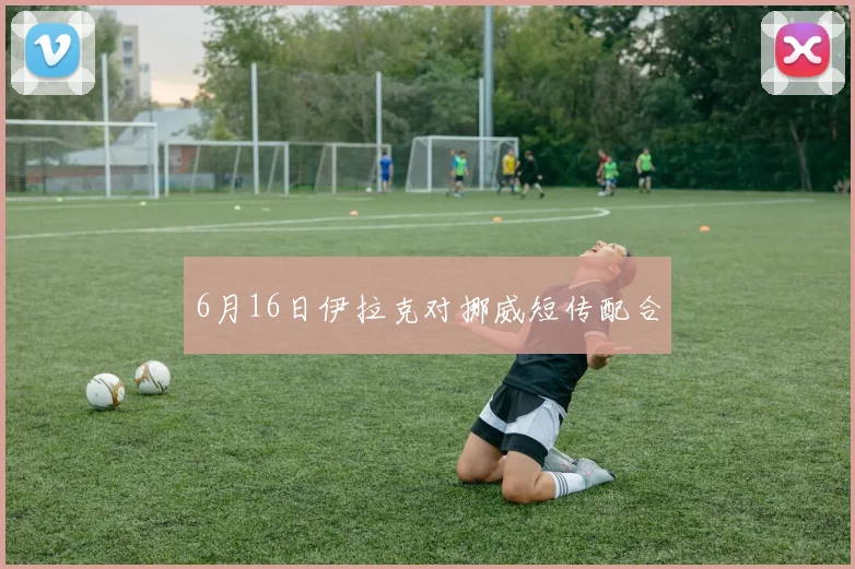 6月16日伊拉克对挪威短传配合