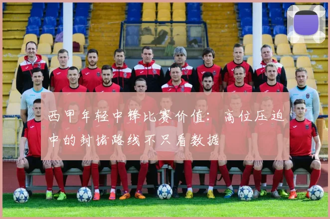 西甲年轻中锋比赛价值：高位压迫中的封堵路线不只看数据