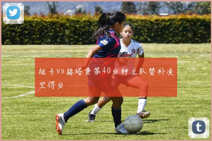 纽卡vs赫塔费第40分钟主队替补凌空得分
