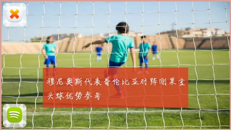 穆尼奥斯代表哥伦比亚对阵刚果金头球优势参考