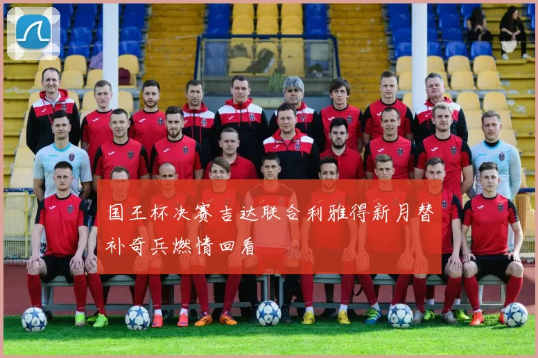 国王杯决赛吉达联合利雅得新月替补奇兵燃情回看