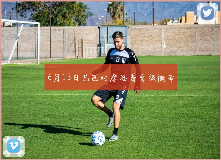 6月13日巴西对摩洛哥晋级概率