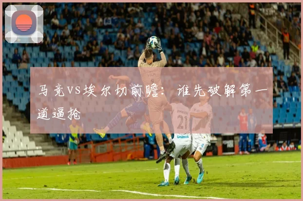 马竞vs埃尔切前瞻：谁先破解第一道逼抢