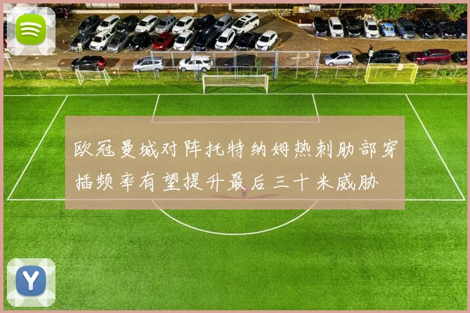 欧冠曼城对阵托特纳姆热刺肋部穿插频率有望提升最后三十米威胁