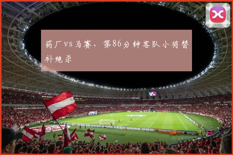 药厂vs马赛，第86分钟客队小将替补绝杀