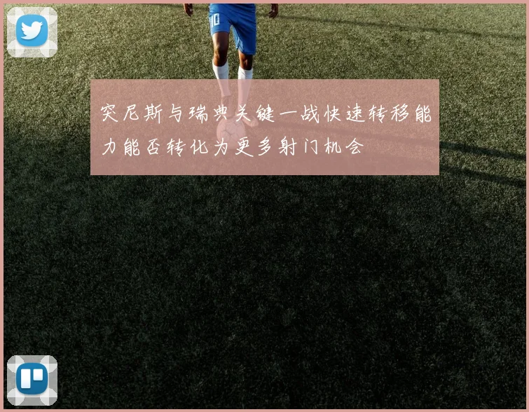 突尼斯与瑞典关键一战快速转移能力能否转化为更多射门机会
