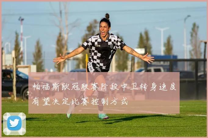 帕福斯欧冠联赛阶段中卫转身速度有望决定比赛控制方式