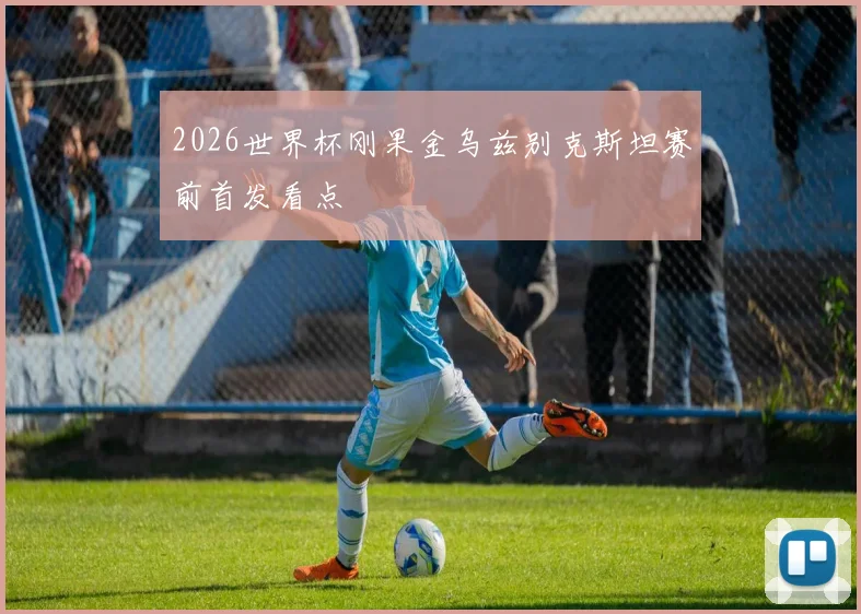 2026世界杯刚果金乌兹别克斯坦赛前首发看点
