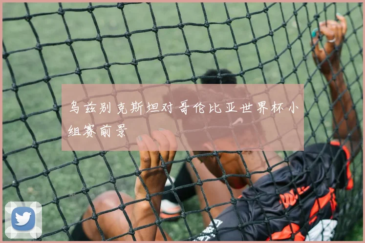 乌兹别克斯坦对哥伦比亚世界杯小组赛前景